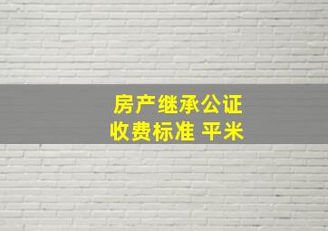 房产继承公证收费标准 平米